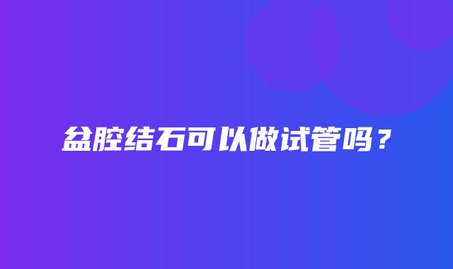 盆腔结石可以做试管吗？