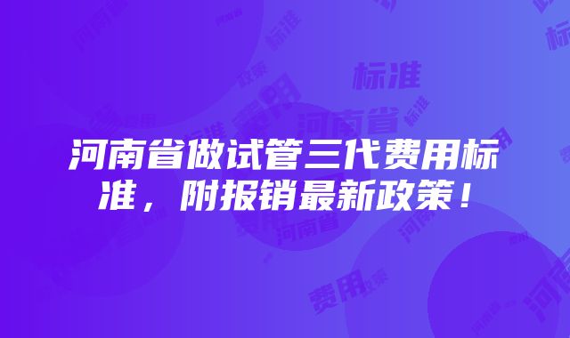 河南省做试管三代费用标准，附报销最新政策！