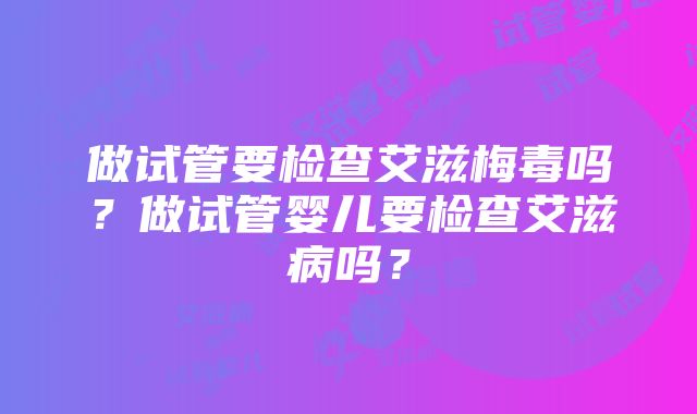 做试管要检查艾滋梅毒吗？做试管婴儿要检查艾滋病吗？