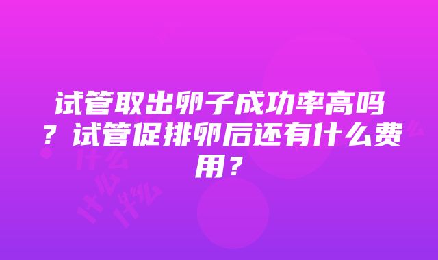 试管取出卵子成功率高吗？试管促排卵后还有什么费用？