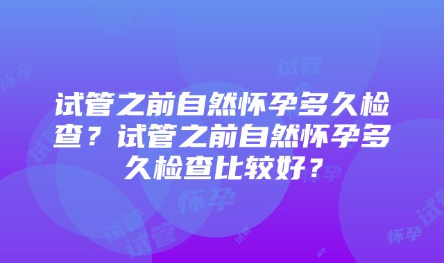 试管之前自然怀孕多久检查？试管之前自然怀孕多久检查比较好？