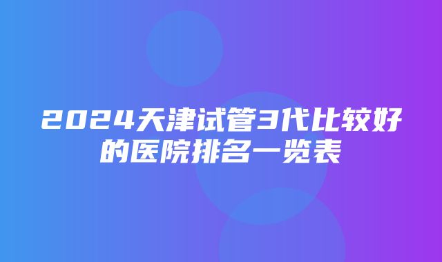 2024天津试管3代比较好的医院排名一览表