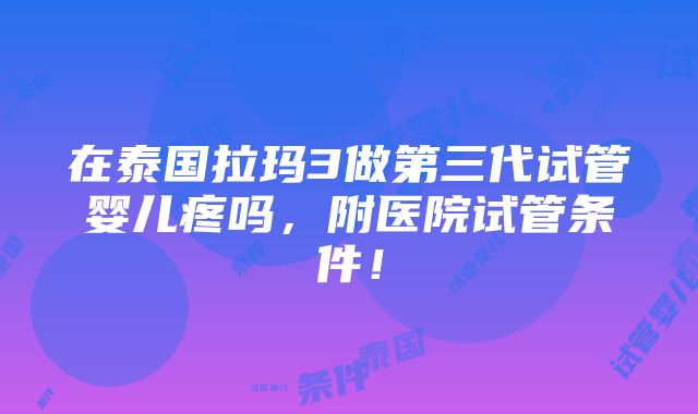 在泰国拉玛3做第三代试管婴儿疼吗，附医院试管条件！