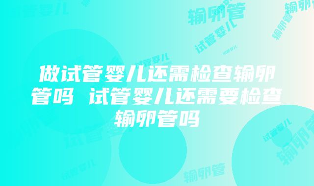 做试管婴儿还需检查输卵管吗 试管婴儿还需要检查输卵管吗