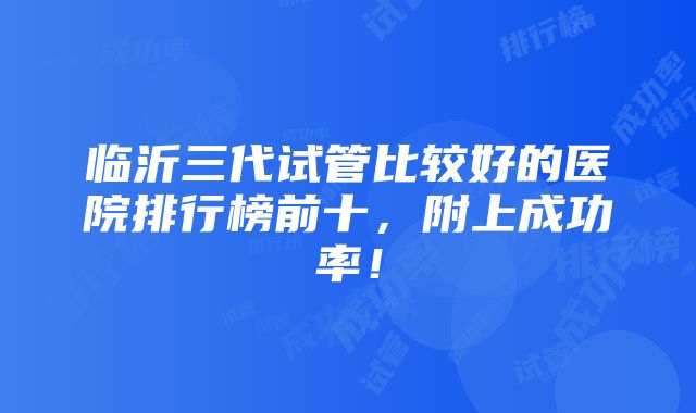 临沂三代试管比较好的医院排行榜前十，附上成功率！