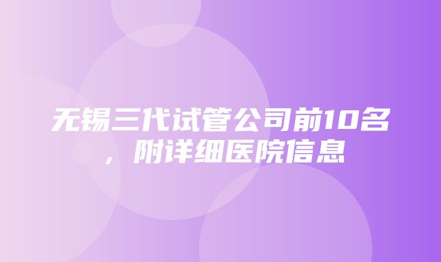 无锡三代试管公司前10名，附详细医院信息