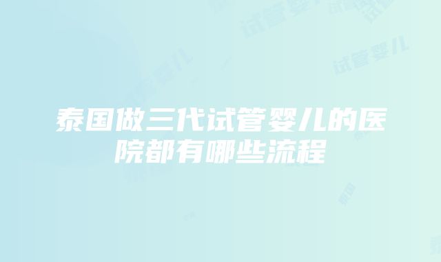 泰国做三代试管婴儿的医院都有哪些流程