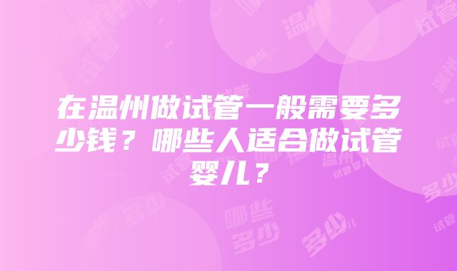 在温州做试管一般需要多少钱？哪些人适合做试管婴儿？