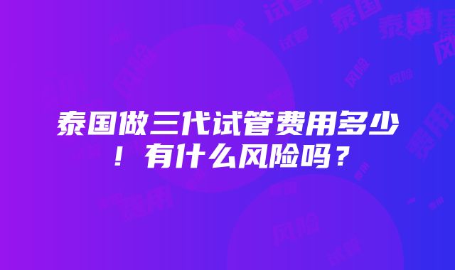 泰国做三代试管费用多少！有什么风险吗？