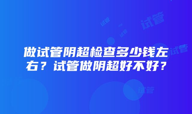 做试管阴超检查多少钱左右？试管做阴超好不好？