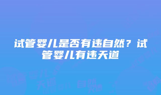 试管婴儿是否有违自然？试管婴儿有违天道