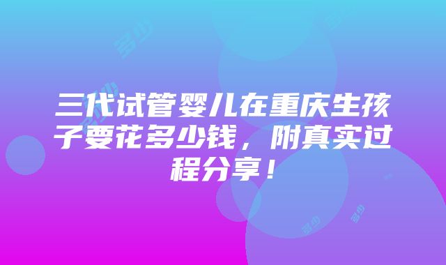 三代试管婴儿在重庆生孩子要花多少钱，附真实过程分享！