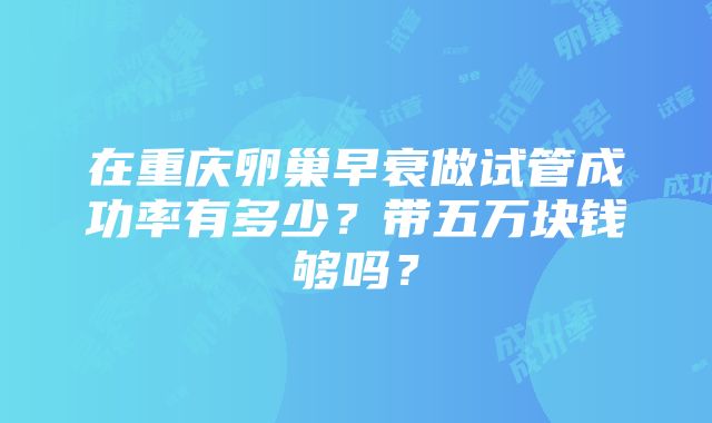 在重庆卵巢早衰做试管成功率有多少？带五万块钱够吗？