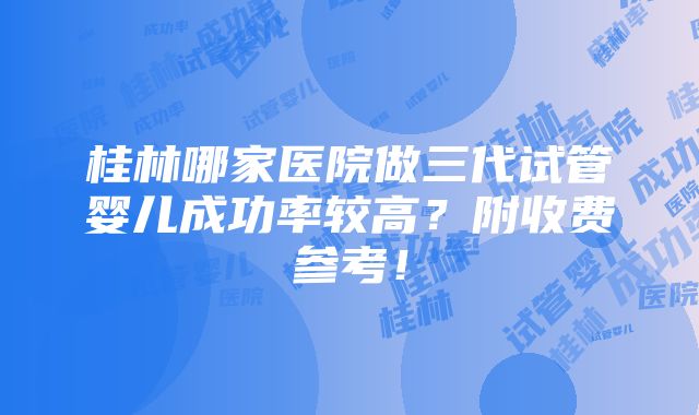 桂林哪家医院做三代试管婴儿成功率较高？附收费参考！