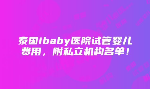 泰国ibaby医院试管婴儿费用，附私立机构名单！