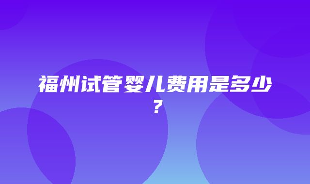 福州试管婴儿费用是多少？