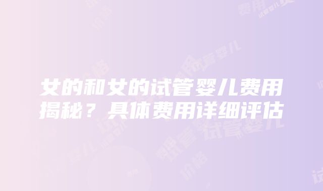 女的和女的试管婴儿费用揭秘？具体费用详细评估