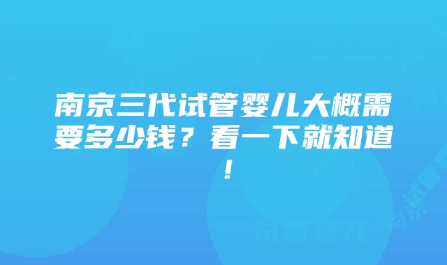 南京三代试管婴儿大概需要多少钱？看一下就知道！