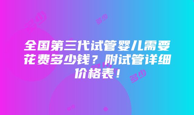 全国第三代试管婴儿需要花费多少钱？附试管详细价格表！