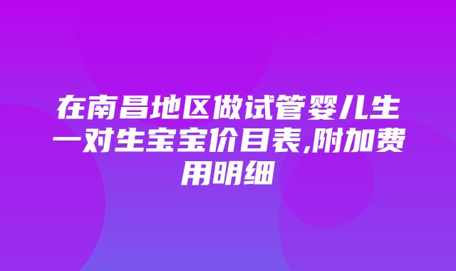 在南昌地区做试管婴儿生一对生宝宝价目表,附加费用明细