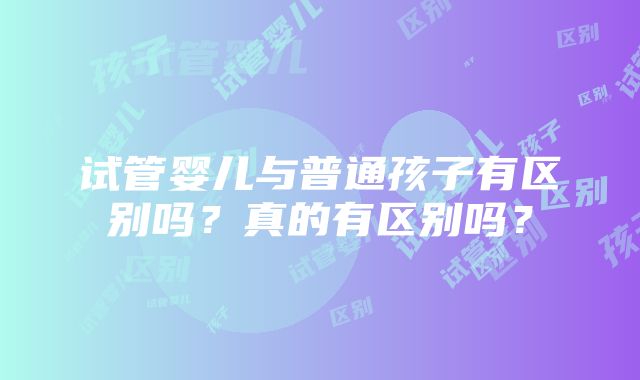 试管婴儿与普通孩子有区别吗？真的有区别吗？