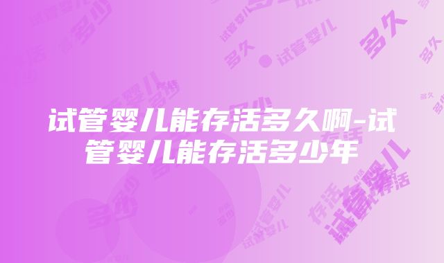 试管婴儿能存活多久啊-试管婴儿能存活多少年