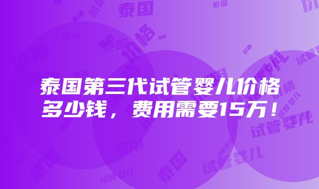 泰国第三代试管婴儿价格多少钱，费用需要15万！