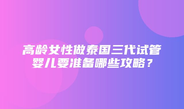 高龄女性做泰国三代试管婴儿要准备哪些攻略？