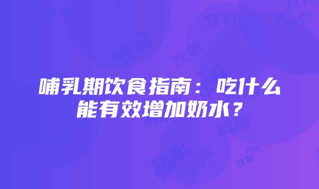 哺乳期饮食指南：吃什么能有效增加奶水？