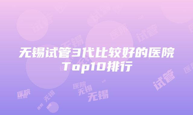 无锡试管3代比较好的医院Top10排行