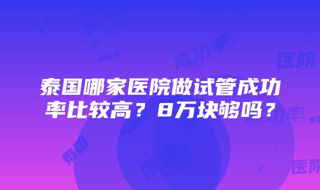 泰国哪家医院做试管成功率比较高？8万块够吗？