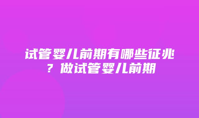 试管婴儿前期有哪些征兆？做试管婴儿前期