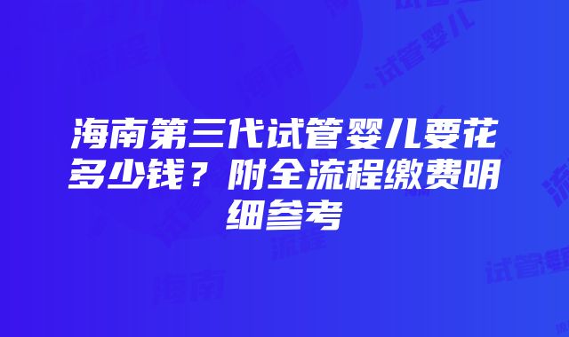 海南第三代试管婴儿要花多少钱？附全流程缴费明细参考