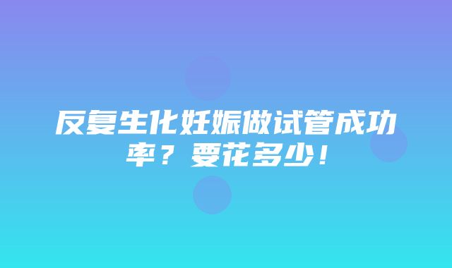 反复生化妊娠做试管成功率？要花多少！