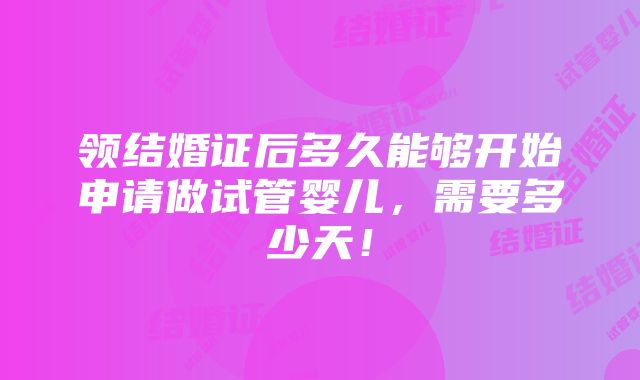 领结婚证后多久能够开始申请做试管婴儿，需要多少天！