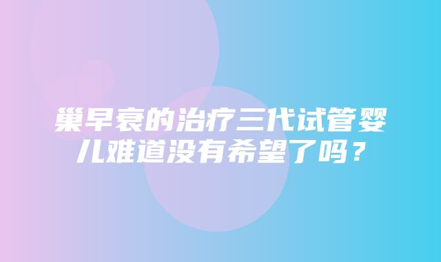 巢早衰的治疗三代试管婴儿难道没有希望了吗？