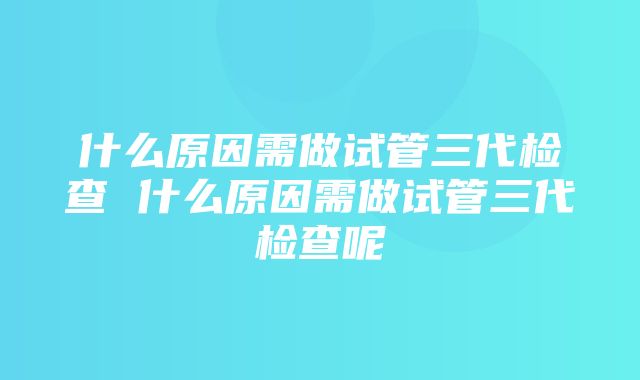 什么原因需做试管三代检查 什么原因需做试管三代检查呢