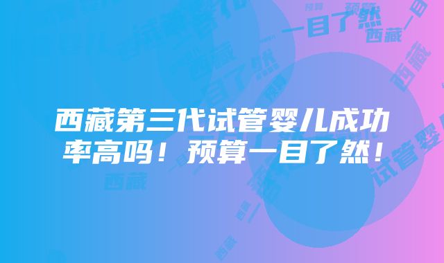 西藏第三代试管婴儿成功率高吗！预算一目了然！