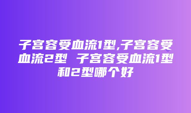 子宫容受血流1型,子宫容受血流2型 子宫容受血流1型和2型哪个好