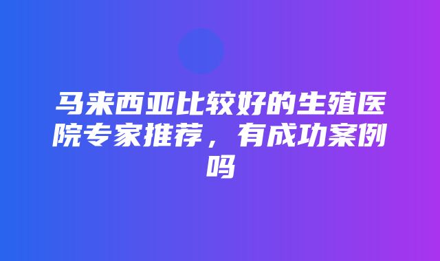 马来西亚比较好的生殖医院专家推荐，有成功案例吗