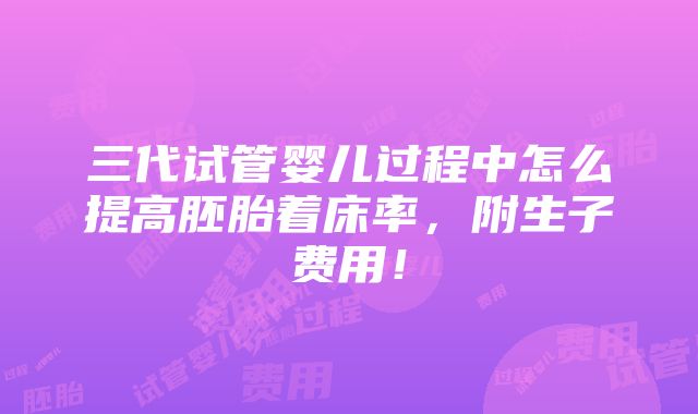 三代试管婴儿过程中怎么提高胚胎着床率，附生子费用！