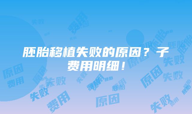 胚胎移植失败的原因？子费用明细！