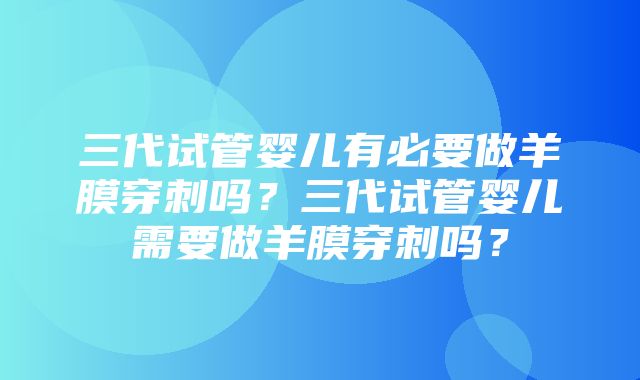 三代试管婴儿有必要做羊膜穿刺吗？三代试管婴儿需要做羊膜穿刺吗？