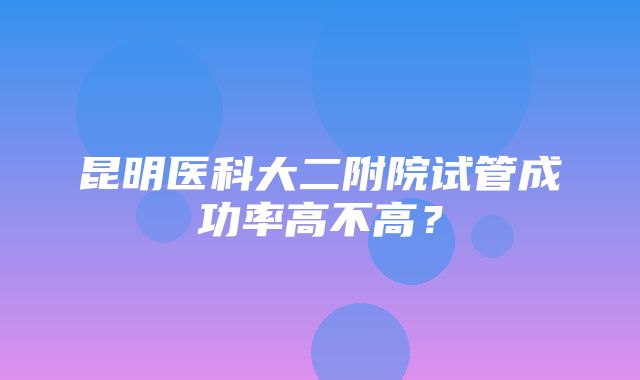 昆明医科大二附院试管成功率高不高？