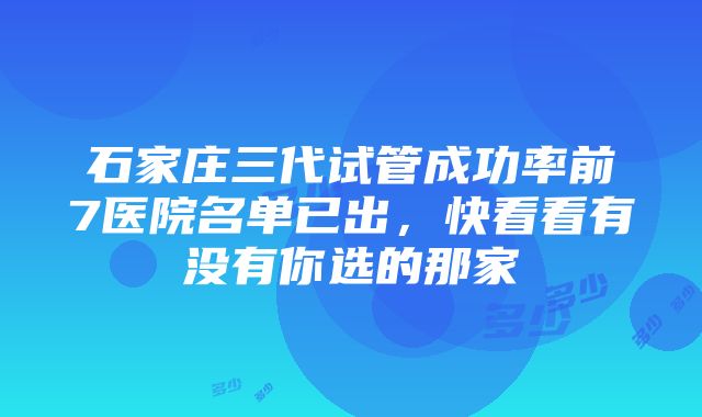 石家庄三代试管成功率前7医院名单已出，快看看有没有你选的那家