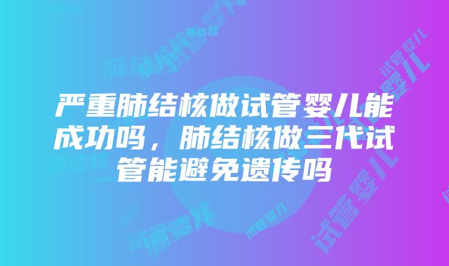 严重肺结核做试管婴儿能成功吗，肺结核做三代试管能避免遗传吗