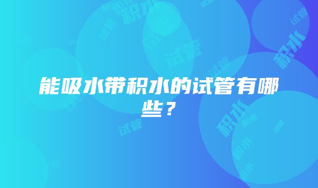 能吸水带积水的试管有哪些？