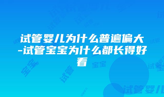 试管婴儿为什么普遍偏大-试管宝宝为什么都长得好看