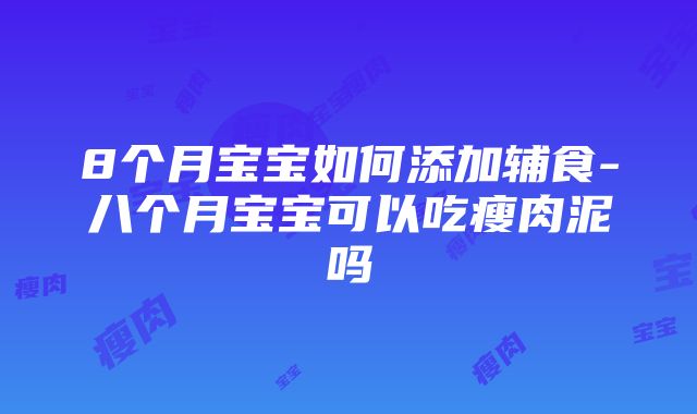 8个月宝宝如何添加辅食-八个月宝宝可以吃瘦肉泥吗