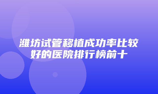 潍坊试管移植成功率比较好的医院排行榜前十